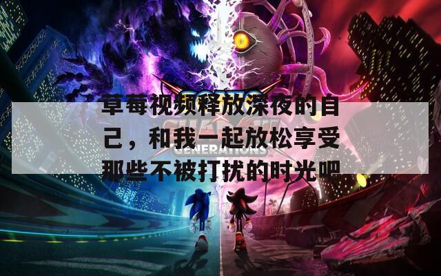 草莓视频释放深夜的自己，和我一起放松享受那些不被打扰的时光吧