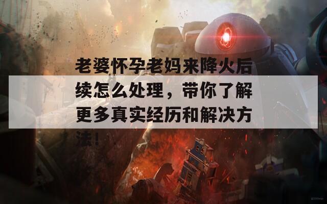 老婆怀孕老妈来降火后续怎么处理，带你了解更多真实经历和解决方法！