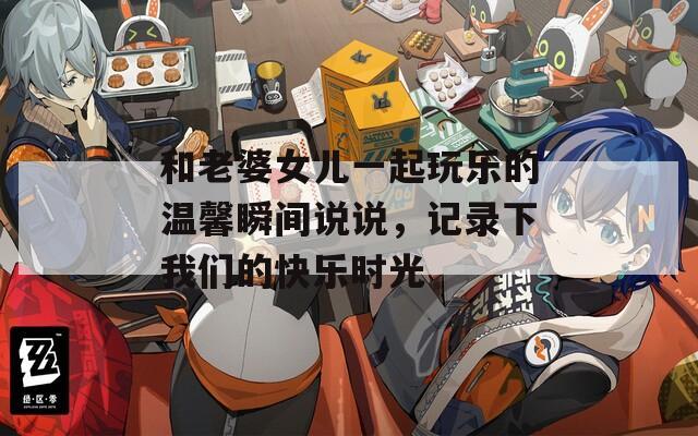 和老婆女儿一起玩乐的温馨瞬间说说，记录下我们的快乐时光