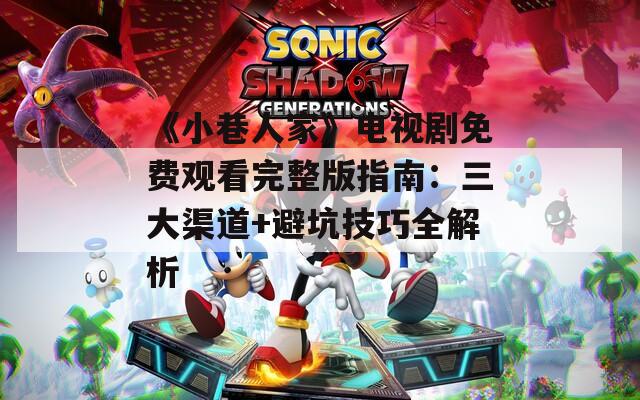 《小巷人家》电视剧免费观看完整版指南：三大渠道+避坑技巧全解析