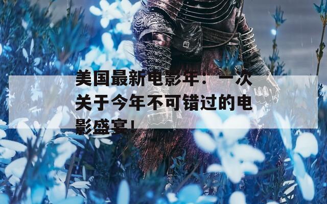 美国最新电影年：一次关于今年不可错过的电影盛宴！