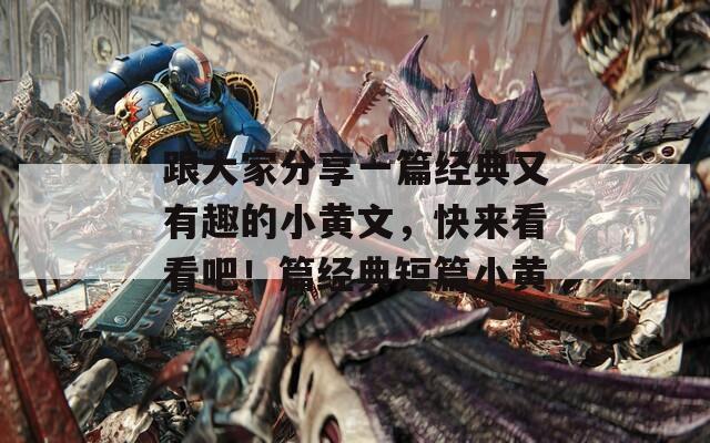 跟大家分享一篇经典又有趣的小黄文，快来看看吧！篇经典短篇小黄