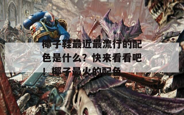 椰子鞋最近最流行的配色是什么？快来看看吧！椰子最火的配色
