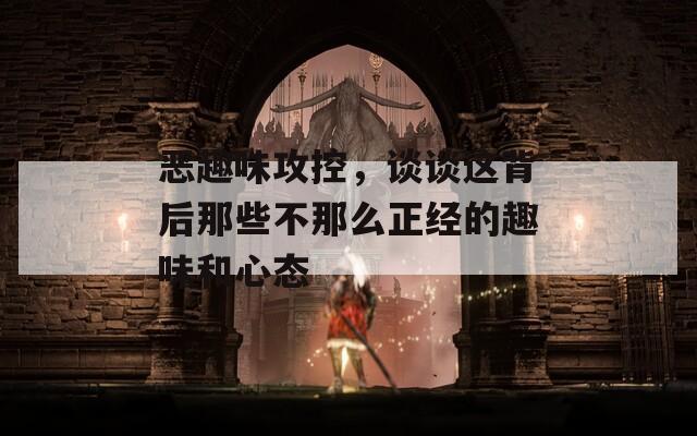 恶趣味攻控，谈谈这背后那些不那么正经的趣味和心态