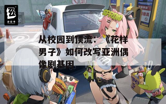 从校园到顶流：《花样男子》如何改写亚洲偶像剧基因