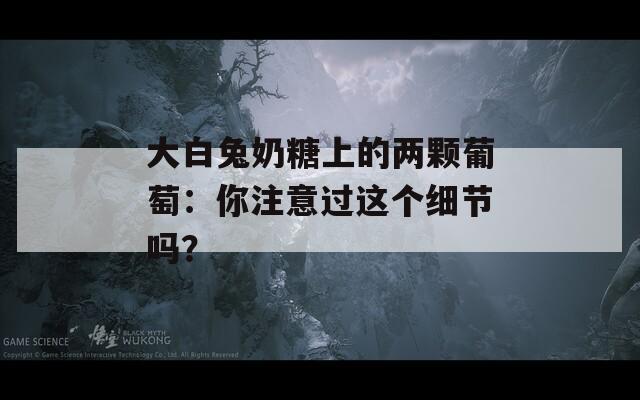 大白兔奶糖上的两颗葡萄：你注意过这个细节吗？