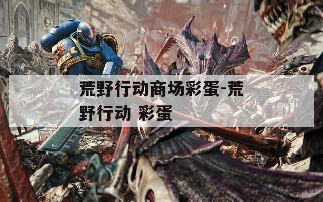 荒野行动商场彩蛋-荒野行动 彩蛋