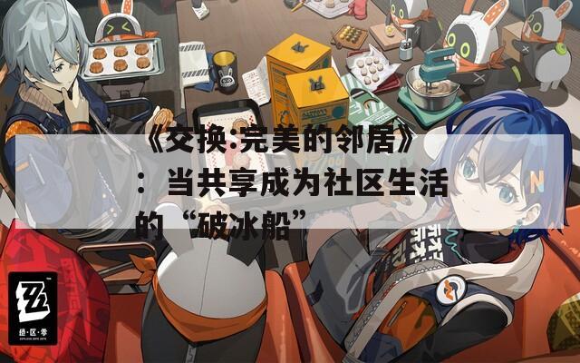 《交换:完美的邻居》：当共享成为社区生活的“破冰船”