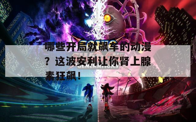 哪些开局就飙车的动漫？这波安利让你肾上腺素狂飙！
