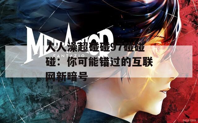 人人澡超碰碰97碰碰碰：你可能错过的互联网新暗号