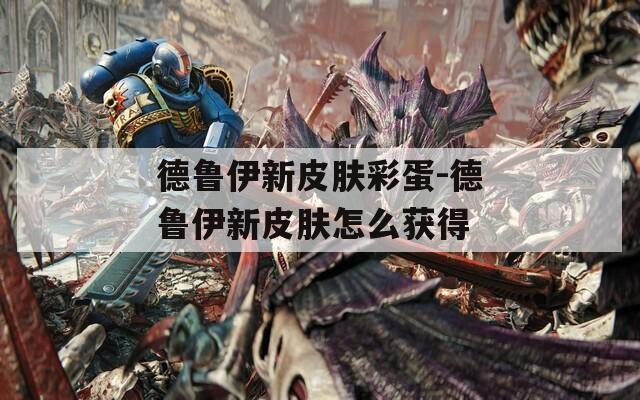 德鲁伊新皮肤彩蛋-德鲁伊新皮肤怎么获得