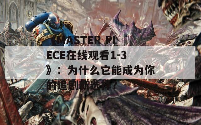 《MASTER PIECE在线观看1-3》：为什么它能成为你的追剧新选择？