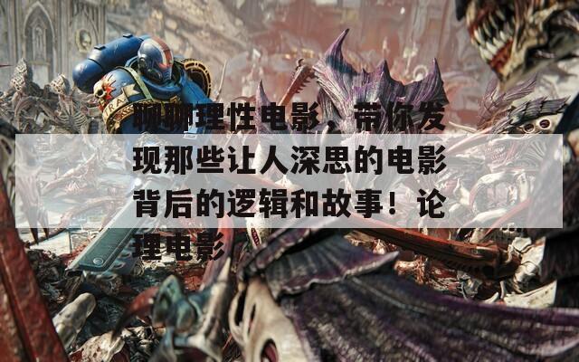 聊聊理性电影，带你发现那些让人深思的电影背后的逻辑和故事！论理电影