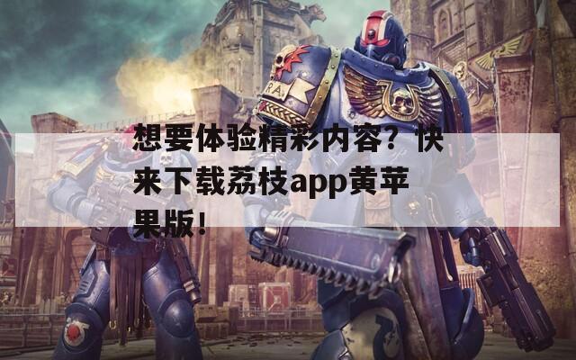 想要体验精彩内容？快来下载荔枝app黄苹果版！