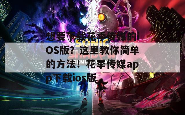 想要下载花季传媒的iOS版？这里教你简单的方法！花季传媒app下载ios版