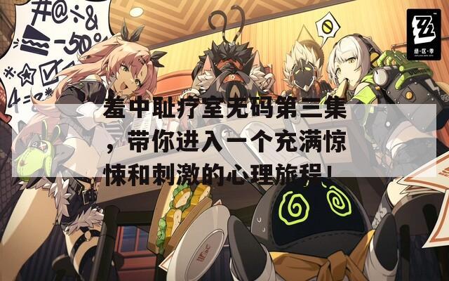 羞中耻疗室无码第三集，带你进入一个充满惊悚和刺激的心理旅程！