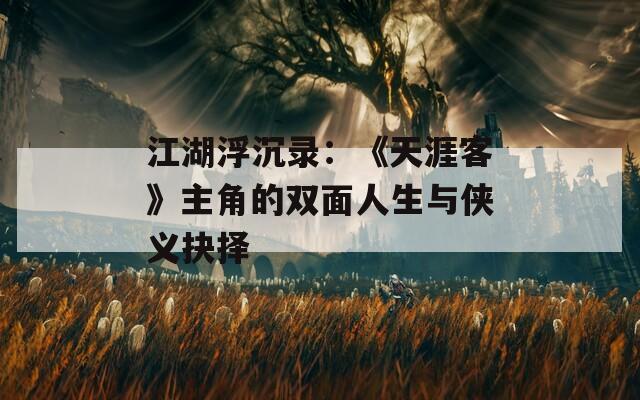 江湖浮沉录：《天涯客》主角的双面人生与侠义抉择