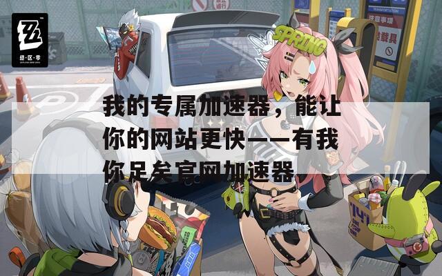 我的专属加速器，能让你的网站更快——有我你足矣官网加速器