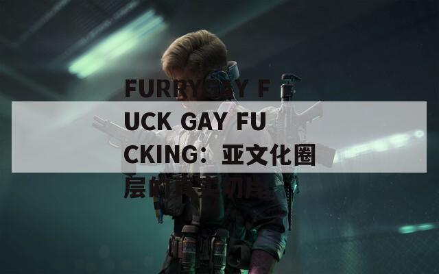 FURRYGAY FUCK GAY FUCKING：亚文化圈层的真实切片