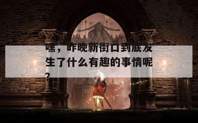 嘿，昨晚新街口到底发生了什么有趣的事情呢？