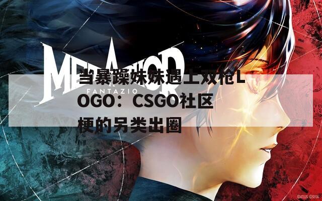 当暴躁妹妹遇上双枪LOGO：CSGO社区梗的另类出圈