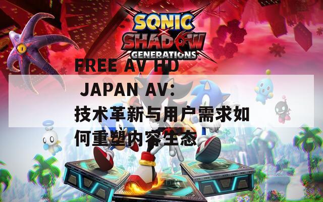 FREE AV HD JAPAN AV：技术革新与用户需求如何重塑内容生态