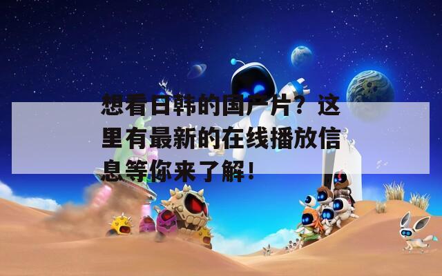 想看日韩的国产片？这里有最新的在线播放信息等你来了解！