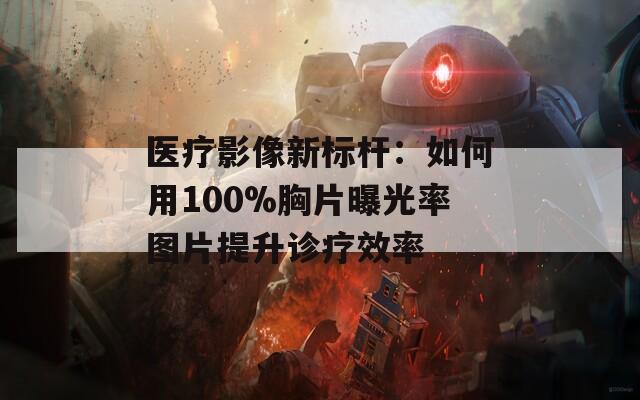 医疗影像新标杆：如何用100%胸片曝光率图片提升诊疗效率