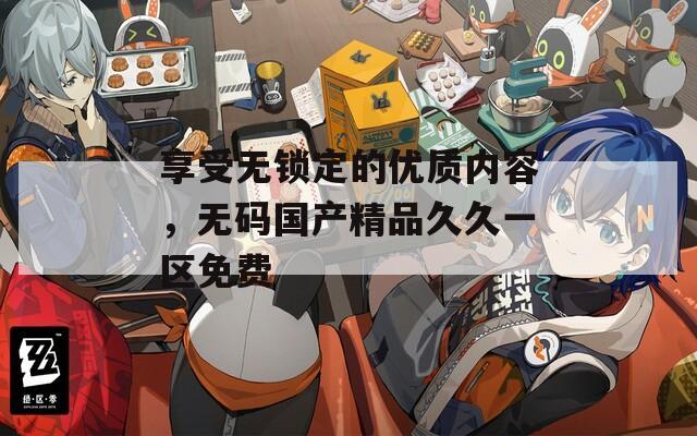 享受无锁定的优质内容，无码国产精品久久一区免费