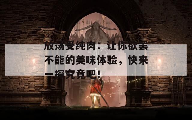 放荡受纯肉：让你欲罢不能的美味体验，快来一探究竟吧！