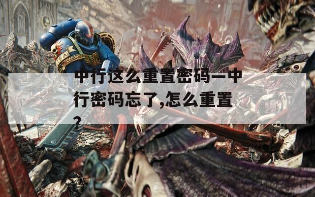 中行这么重置密码—中行密码忘了,怎么重置？