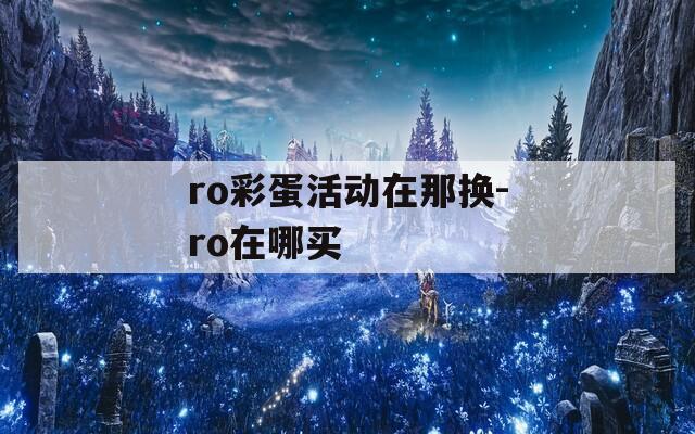 ro彩蛋活动在那换-ro在哪买