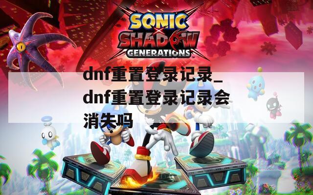 dnf重置登录记录_dnf重置登录记录会消失吗