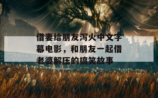 借妻给朋友泻火中文字幕电影，和朋友一起借老婆解压的搞笑故事
