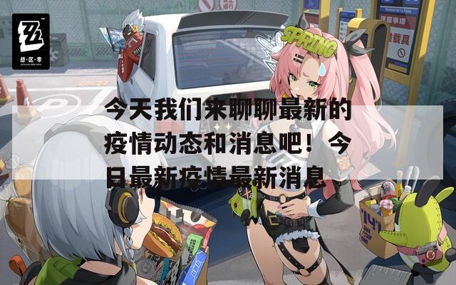 今天我们来聊聊最新的疫情动态和消息吧！今日最新疫情最新消息