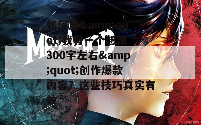 如何用&quot;我有一个想法 300字左右&quot;创作爆款内容？这些技巧真实有效
