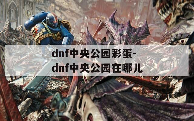 dnf中央公园彩蛋-dnf中央公园在哪儿