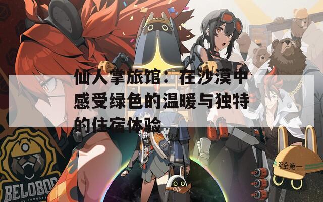 仙人掌旅馆：在沙漠中感受绿色的温暖与独特的住宿体验