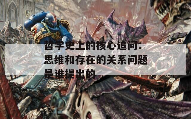 哲学史上的核心追问：思维和存在的关系问题是谁提出的
