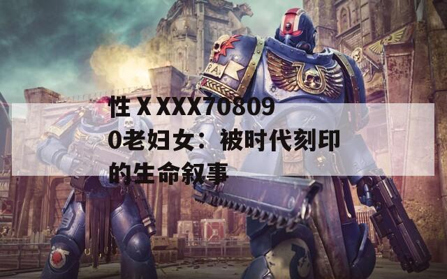 性ⅩXXX708090老妇女：被时代刻印的生命叙事