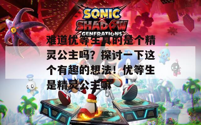 难道优等生真的是个精灵公主吗？探讨一下这个有趣的想法！优等生是精灵公主嘛