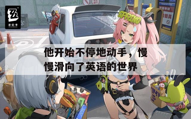 他开始不停地动手，慢慢滑向了英语的世界