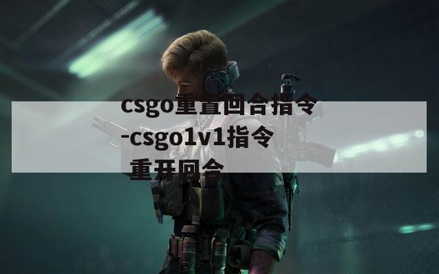 csgo重置回合指令-csgo1v1指令 重开回合