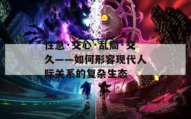 性急·交心·乱局·交久——如何形容现代人际关系的复杂生态