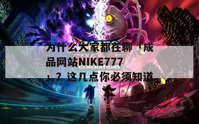 为什么大家都在聊「成品网站NIKE777」？这几点你必须知道