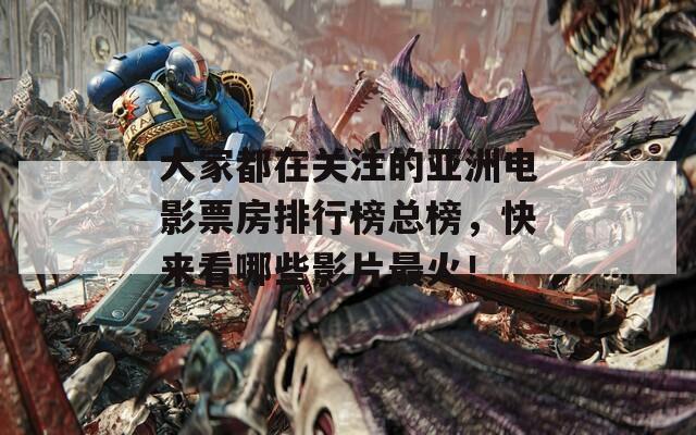 大家都在关注的亚洲电影票房排行榜总榜，快来看哪些影片最火！