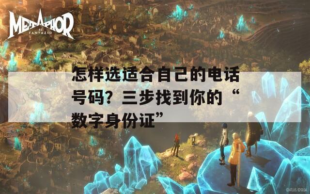怎样选适合自己的电话号码？三步找到你的“数字身份证”