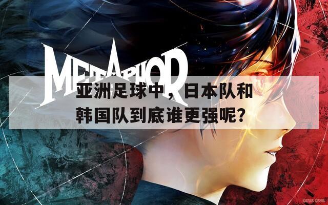亚洲足球中，日本队和韩国队到底谁更强呢？
