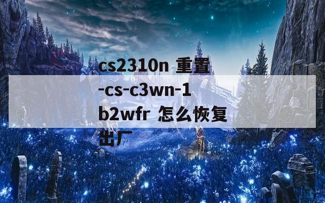 cs2310n 重置-cs-c3wn-1b2wfr 怎么恢复出厂