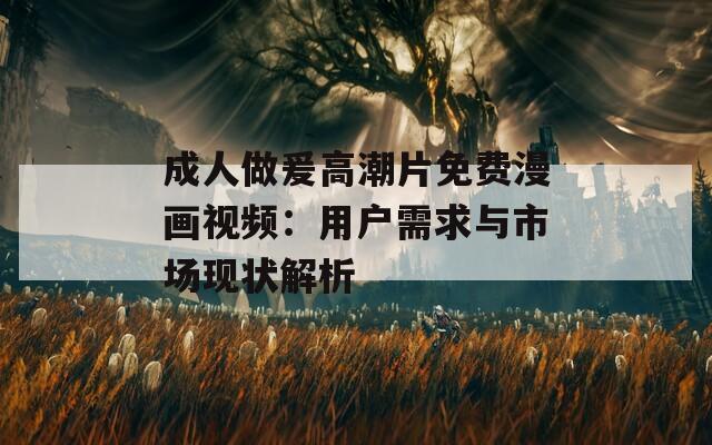 成人做爰高潮片免费漫画视频：用户需求与市场现状解析